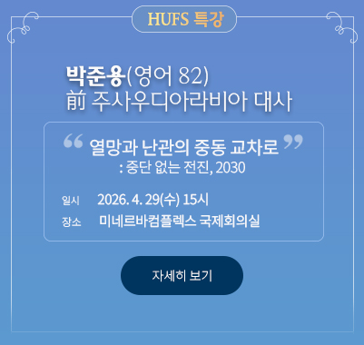 HUFS 특강 박준용(영어 82) 前 주사우디아라비아 대사 “열망과 난관의 중동 교차로: 중단 없는 전진, 2030”  * 일시: 2026. 4. 29.(수) 15시 * 장소: 미네르바컴플렉스 국제회의실